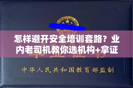 全国怎样避开安全培训套路？业内老司机教你选机构+拿证秘籍