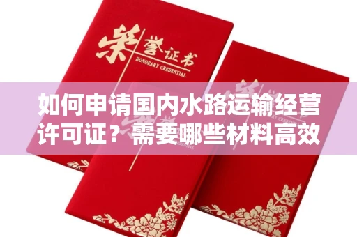 全国如何申请国内水路运输经营许可证？需要哪些材料高效搞定？
