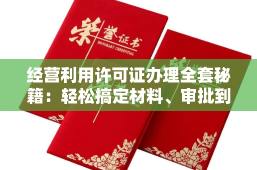 全国经营利用许可证办理全套秘籍：轻松搞定材料、审批到拿证的实用指南