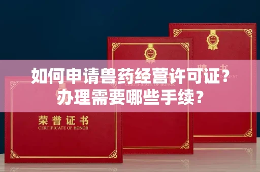 全国如何申请兽药经营许可证？办理需要哪些手续？