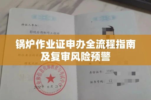 全国锅炉作业证申办全流程指南及复审风险预警