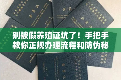 全国别被假养殖证坑了！手把手教你正规办理流程和防伪秘诀