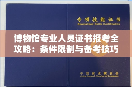 全国博物馆专业人员证书报考全攻略:条件限制与备考技巧一次讲透 全国博物馆专业人员证书报考全攻略:条件限制与备考技巧一次讲透