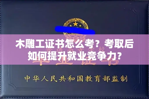 全国木雕工证书怎么考？考取后如何提升就业竞争力？