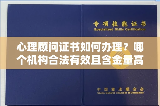 全国心理顾问证书如何办理？哪个机构合法有效且含金量高？
