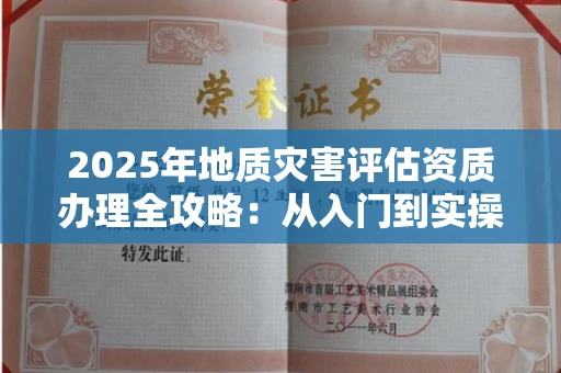 全国2025年地质灾害评估资质办理全攻略：从入门到实操避坑指南