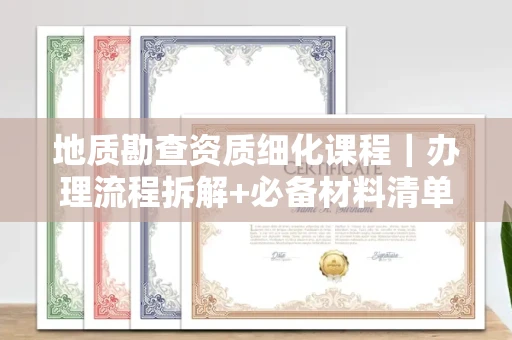 全国地质勘查资质细化课程｜办理流程拆解+必备材料清单