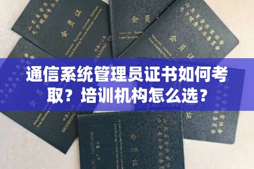 全国通信系统管理员证书如何考取？培训机构怎么选？