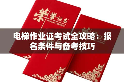 全国电梯作业证考试全攻略：报名条件与备考技巧