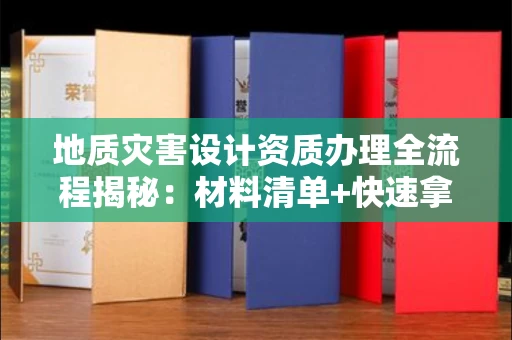 全国地质灾害设计资质办理全流程揭秘：材料清单+快速拿证秘诀