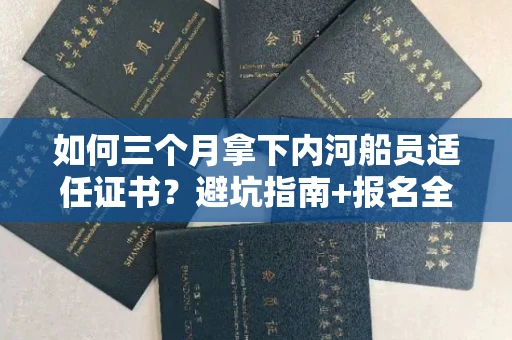 全国如何三个月拿下内河船员适任证书？避坑指南+报名全流程揭秘！