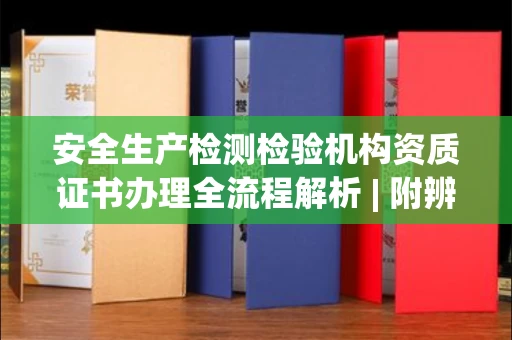 全国安全生产检测检验机构资质证书办理全流程解析 | 附辨别正规机构方法
