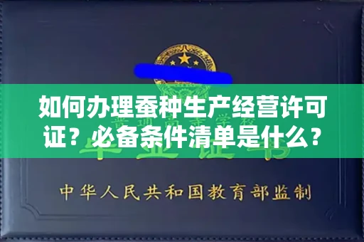 全国如何办理蚕种生产经营许可证？必备条件清单是什么？