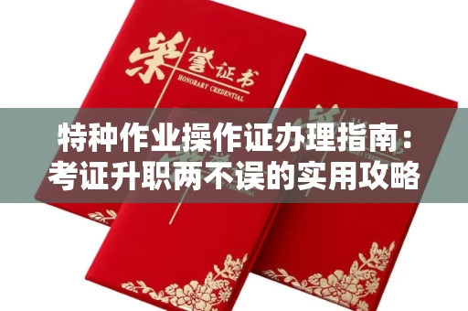 全国特种作业操作证办理指南：考证升职两不误的实用攻略