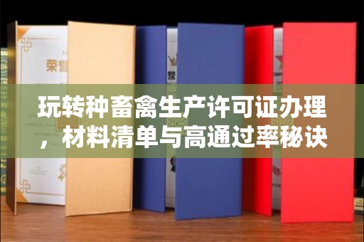 全国玩转种畜禽生产许可证办理，材料清单与高通过率秘诀大公开