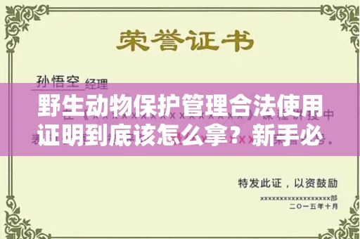 全国野生动物保护管理合法使用证明到底该怎么拿？新手必须掌握的全流程指南