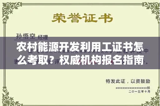 全国农村能源开发利用工证书怎么考取？权威机构报名指南解析