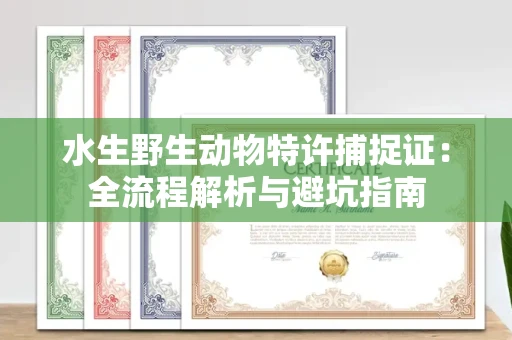 全国水生野生动物特许捕捉证：全流程解析与避坑指南