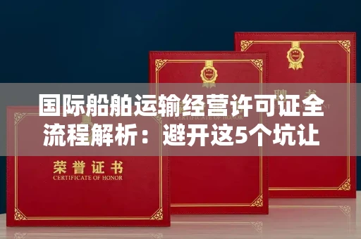 全国国际船舶运输经营许可证全流程解析：避开这5个坑让你事半功倍
