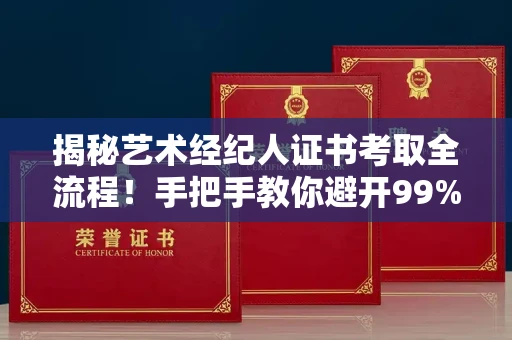 全国揭秘艺术经纪人证书考取全流程！手把手教你避开99%的诈骗陷阱