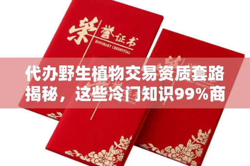 全国代办野生植物交易资质套路揭秘，这些冷门知识99%商家都搞错了！