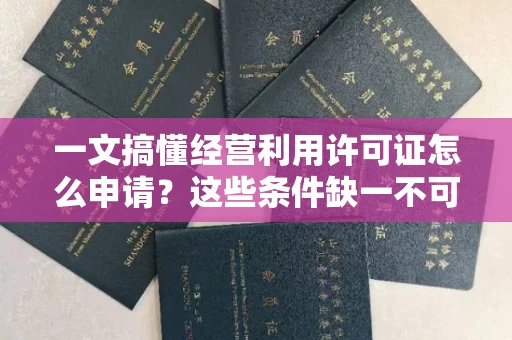 全国一文搞懂经营利用许可证怎么申请？这些条件缺一不可！