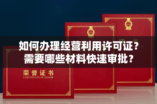 全国如何办理经营利用许可证？需要哪些材料快速审批？