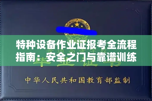 全国特种设备作业证报考全流程指南：安全之门与靠谱训练场