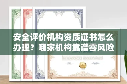 全国安全评价机构资质证书怎么办理？哪家机构靠谱零风险？