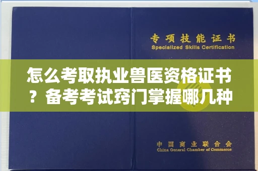 全国怎么考取执业兽医资格证书？备考考试窍门掌握哪几种能拿证！