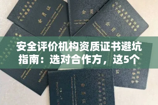 全国安全评价机构资质证书避坑指南：选对合作方，这5个关键点不能忽视