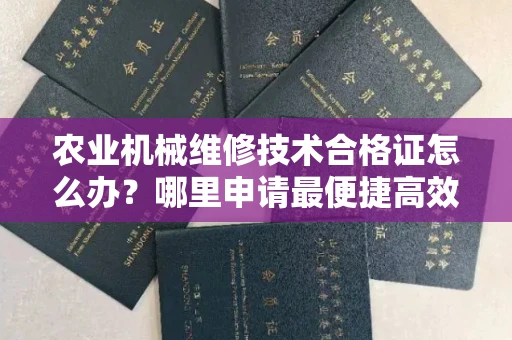 全国农业机械维修技术合格证怎么办？哪里申请最便捷高效？