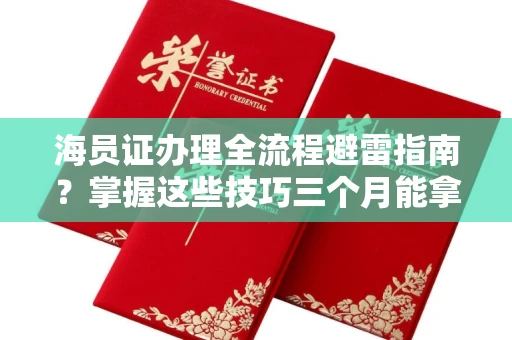 全国海员证办理全流程避雷指南？掌握这些技巧三个月能拿下！