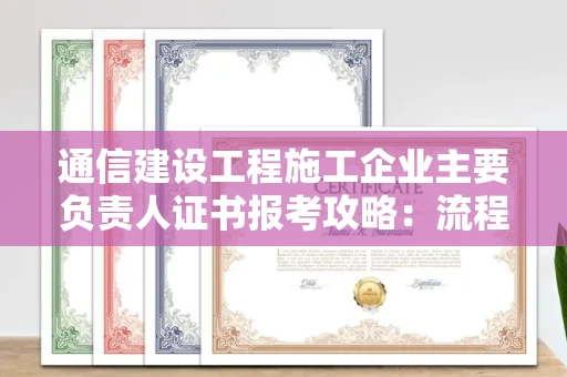 全国通信建设工程施工企业主要负责人证书报考攻略：流程复杂吗？