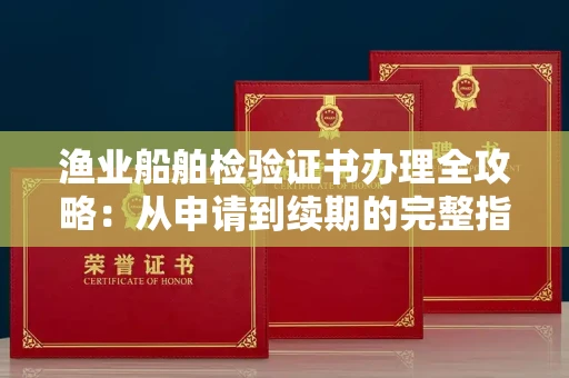 全国渔业船舶检验证书办理全攻略：从申请到续期的完整指南