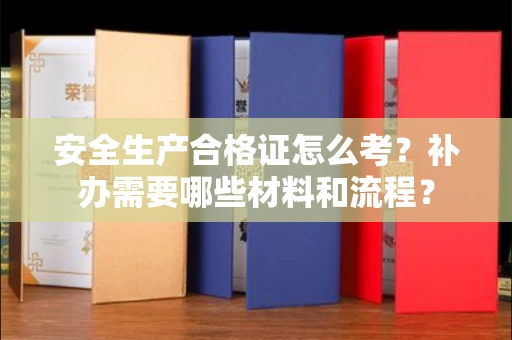 全国安全生产合格证怎么考？补办需要哪些材料和流程？
