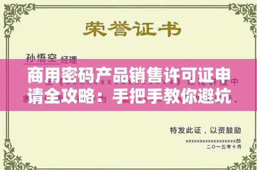 全国商用密码产品销售许可证申请全攻略：手把手教你避坑拿证