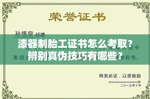 全国漆器制胎工证书怎么考取？辨别真伪技巧有哪些？