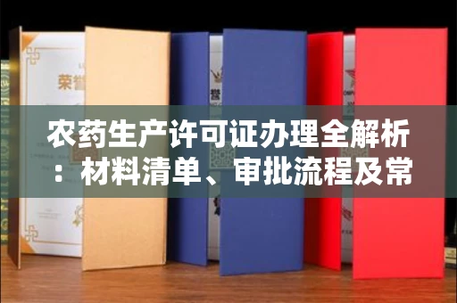 全国农药生产许可证办理全解析：材料清单、审批流程及常见问题指南