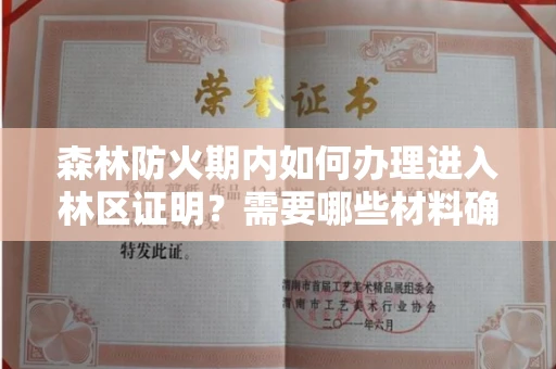 全国森林防火期内如何办理进入林区证明？需要哪些材料确保合规？