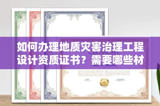全国如何办理地质灾害治理工程设计资质证书？需要哪些材料快速通过审核？