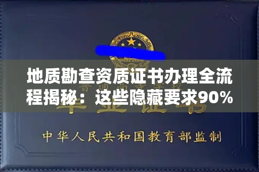 全国地质勘查资质证书办理全流程揭秘：这些隐藏要求90%企业都不知道