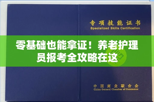 全国零基础也能拿证！养老护理员报考全攻略在这