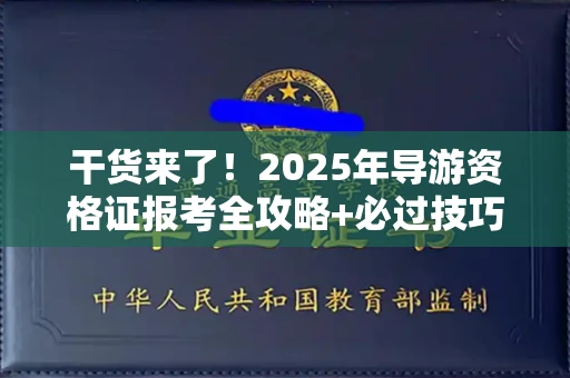 全国干货来了！2025年导游资格证报考全攻略+必过技巧大公开