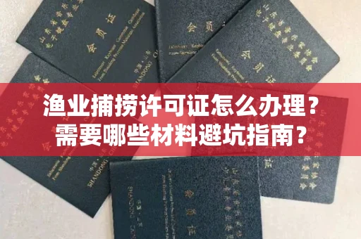 全国渔业捕捞许可证怎么办理？需要哪些材料避坑指南？