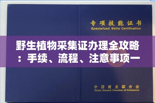 全国野生植物采集证办理全攻略：手续、流程、注意事项一网打尽