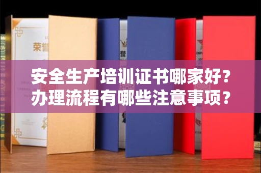 全国安全生产培训证书哪家好？办理流程有哪些注意事项？