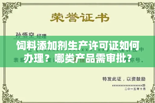 全国饲料添加剂生产许可证如何办理？哪类产品需审批？