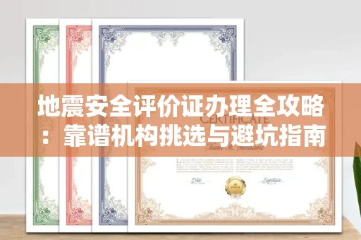全国地震安全评价证办理全攻略：靠谱机构挑选与避坑指南