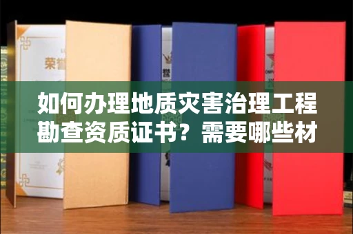 全国如何办理地质灾害治理工程勘查资质证书？需要哪些材料快速下证？